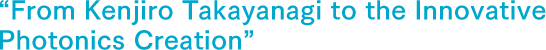 “From Kenjiro Takayanagi to the Innovative Photonics Creation”