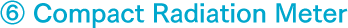 ⑥ Compact Radiation Meter