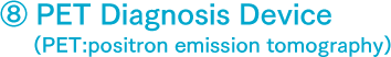 ⑧ PET Diagnosis Device (PET:positron emission tomography)