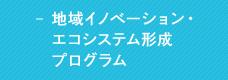 地域イノベーション・エコシステム形成プログラム